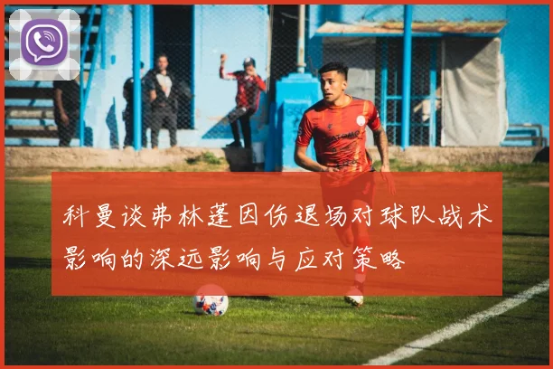 科曼谈弗林蓬因伤退场对球队战术影响的深远影响与应对策略