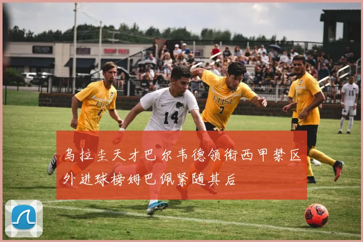 乌拉圭天才巴尔韦德领衔西甲禁区外进球榜姆巴佩紧随其后