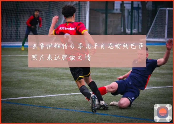 克鲁伊维特分享儿子肖恩续约巴萨照片表达骄傲之情