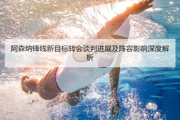 阿森纳锋线新目标转会谈判进展及阵容影响深度解析