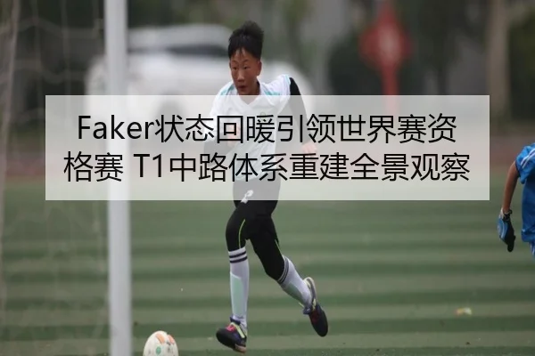 Faker状态回暖引领世界赛资格赛 T1中路体系重建全景观察