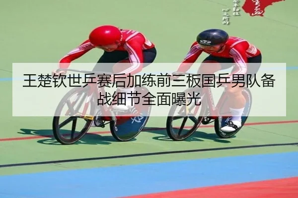 王楚钦世乒赛后加练前三板国乒男队备战细节全面曝光